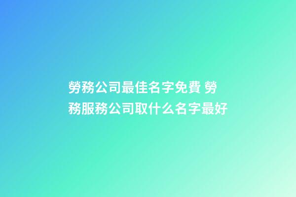 勞務公司最佳名字免費 勞務服務公司取什么名字最好